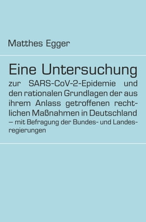 Eine Untersuchung zur SARS-CoV-2-Epidemie und den rationalen Grundlagen der aus ihrem Anlass getroffenen rechtlichen Ma?nahmen in Deutschland - mit Befragung der Bundes- und Landesregierungen