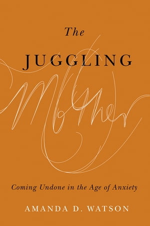 The Juggling Mother Coming Undone in the Age of Anxiety【電子書籍】[ Amanda D. Watson ]