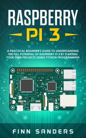 Raspberry Pi 3 A Practical Beginner's Guide To Understanding The Full Potential Of Raspberry Pi 3 By Starting Your Own Projects Using Python ProgrammingŻҽҡ[ Finn Sanders ]