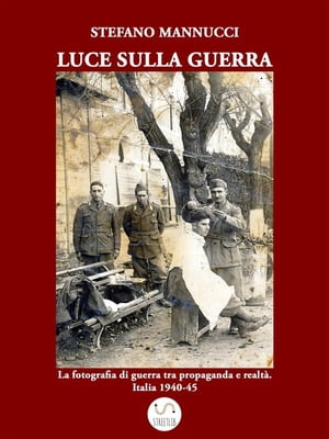 Luce sulla guerra. La fotografia di guerra tra propaganda e realtà. Italia 1940-45