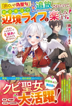 「出ていけ偽聖女」と追放されたので、創造魔法で辺境ライフを楽しみます！〜今さらひざまずいて祈れと言われても知りません〜