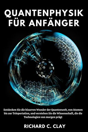 Quantenphysik f?r Anf?nger Entdecken Sie die bizarren Wunder der Quantenwelt, von Atomen bis zur Teleportation, und verstehen Sie die Wissenschaft, die die Technologien von morgen pr?gt【電子書籍】[ Richard C. Clay ]