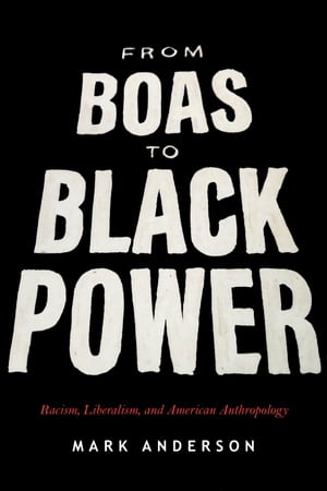 From Boas to Black Power Racism, Liberalism, and American Anthropology【電子書籍】[ Mark Anderson ]