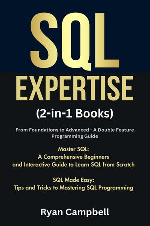 SQL Expertise: (2-in-1 Books) From Foundations to Advanced - A Double Feature Programming Guide, Master SQL: A Comprehensive Beginners and Interactive Guide to Learn SQL from Scratch, SQL Made Easy