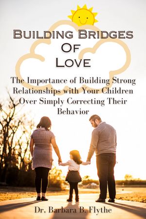 Building Bridges Of Love The Importance of Building Strong Relationships with Your Children Over Simply Correcting Their Behavior