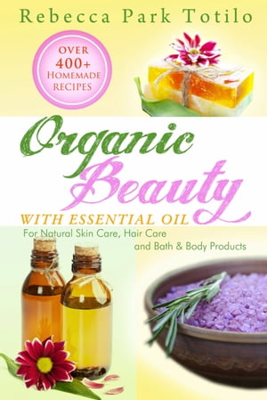 Organic Beauty With Essential Oil: Over 400+ Homemade Recipes for Natural Skin Care, Hair Care and Bath & Body Products