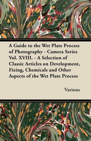 A Guide to the Wet Plate Process of Photography - Camera Series Vol. XVIII. - A Selection of Classic Articles on Development, Fixing, Chemicals and【電子書籍】 Various