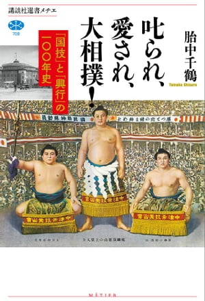 叱られ、愛され、大相撲！　「国技」と「興行」の一〇〇年史