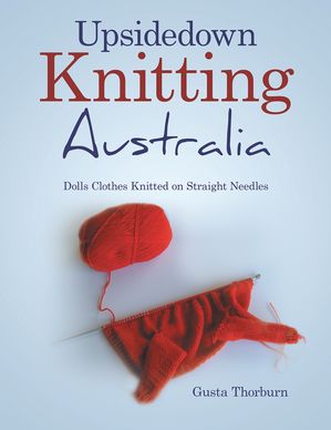 Upsidedown Knitting Australia Dolls Clothes Knitted on Straight Needles【電子書籍】[ Gusta Thorburn ]