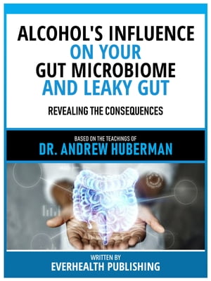 Alcohol's Influence On Your Gut Microbiome And Leaky Gut - Based On The Teachings Of Dr. Andrew Huberman Revealing The Consequences