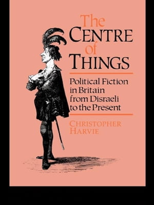 The Centre of Things Political Fiction in Britain from Disraeli to the Present...