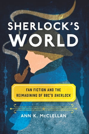 Sherlock 039 s World Fan Fiction and the Reimagining of BBC 039 s Sherlock【電子書籍】 Ann K. McClellan