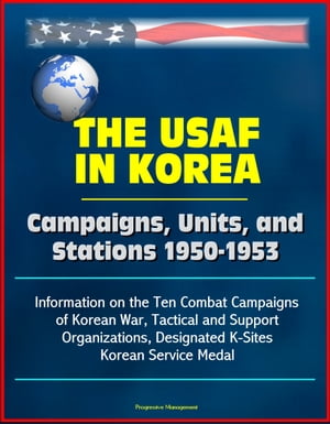 The USAF in Korea: Campaigns, Units, and Stations 1950-1953 - Information on the Ten Combat Campaigns of Korean War, Tactical and Support Organizations, Designated K-Sites, Korean Service Medal