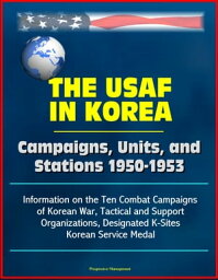 The USAF in Korea: Campaigns, Units, and Stations 1950-1953 - Information on the Ten Combat Campaigns of Korean War, Tactical and Support Organizations, Designated K-Sites, Korean Service Medal【電子書籍】[ Progressive Management ]