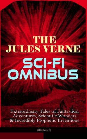 The Jules Verne Sci-Fi Omnibus - Extraordinary Tales of Fantastical Adventures, Scientific Wonders & Incredibly Prophetic Inventions (Illustrated) Journey to the Centre of the Earth, From the Earth to the Moon, Around the Moon, 20000 Lea