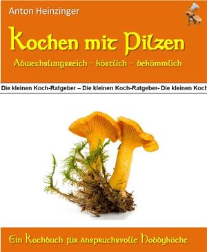 Kochen mit Pilzen - abwechslungsreich - k?stlich - bek?mmlich Rezepte f?r wohlschmeckende und originelle Pilzgerichte - Ein Kochbuch aus der Reihe "Die kleinen Koch-Ratgeber"