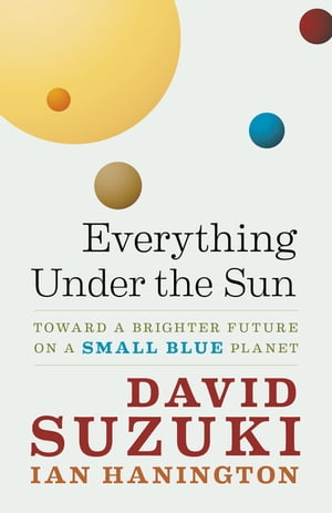 Everything Under the Sun Toward a Brighter Future on a Small Blue Planet【電子書籍】 David Suzuki
