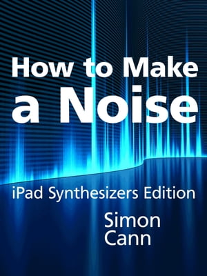 How to Make a Noise: iPad Synthesizers Edition【電子書籍】[ Simon Cann ]