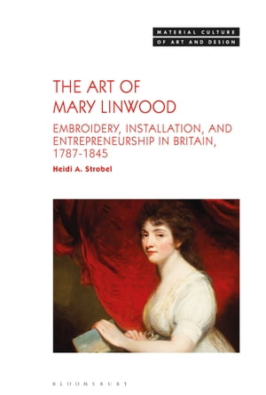 The Art of Mary Linwood Embroidery, Installation, and Entrepreneurship in Britain, 1787-1845【電子書籍】 Dr. Heidi A. Strobel