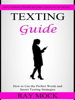 Texting Guide: How to Use the Perfect Words and Secret Texting Strategies (How to Influence, Persuade and Seduce Anyone via Text Message)