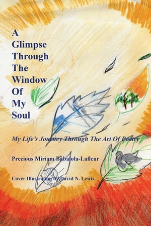 A Glimpse Through the Window of My Soul My Life 039 s Journey Through the Art of Poetry【電子書籍】 Precious Miriam Babalola-Lafleur