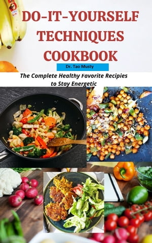 DO-IT-YOURSELF TECHNIQUES COOKBOOK The Complete Healthy Favorite Recipes to Stay Energetic【電子書籍】 Dr. Tao Musty