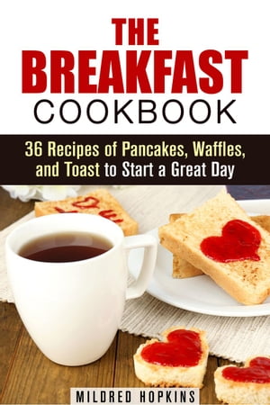 The Breakfast Cookbook: 36 Recipes of Pancakes, Waffles, and Toast to Start a Great Day Comfort Foods & Delights