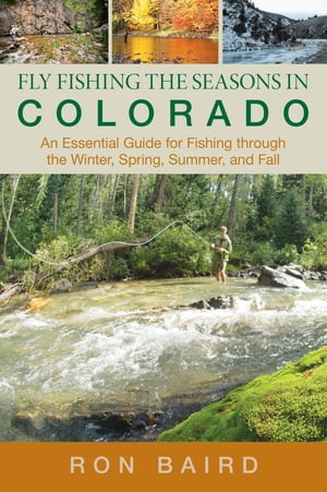 Fly Fishing the Seasons in Colorado An Essential Guide for Fishing through the Winter, Spring, Summer, and Fall【電子書籍】[ Ron Baird ]