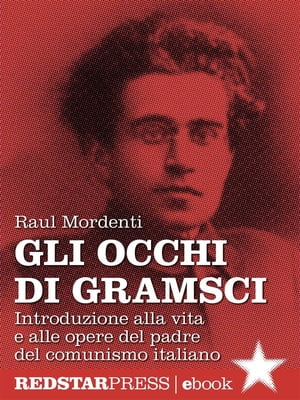 Gli occhi di Gramsci Introduzione alla vita e alle opere del padre del comunismo italiano