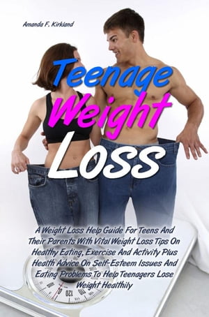 Teenage Weight Loss A Weight Loss Help Guide For Teens And Their Parents With Vital Weight Loss Tips On Healthy Eating, Exercise And Activity Plus Health Advice On Self-Esteem Issues And Eating Problems To Help Teenagers Lose Weight Heal【電子書籍】