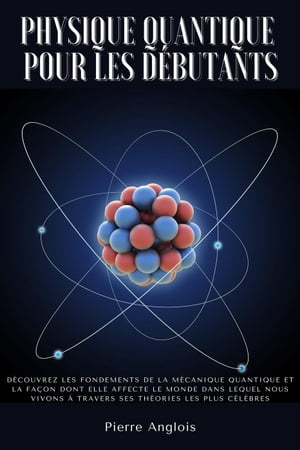 Physique quantique pour les d?butants: D?couvrez les fondements de la m?canique quantique et la fa?on dont elle affecte le monde dans lequel nous vivons ? travers ses th?ories les plus c?l?bres