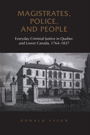 Magistrates, Police, and People Everyday Criminal Justice in Quebec and Lower Canada, 1764-1837