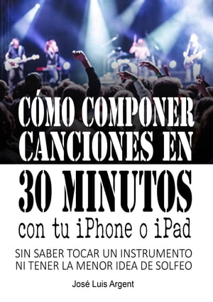 C?mo componer canciones en 30 minutos con tu iPhone o iPad (Con GarageBand, sin saber tocar un instrumento ni tener la m?nima idea de solfeo)【電子書籍】[ Jose Luis Argent ]