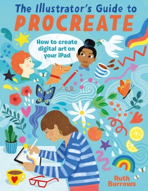 The Illustrator's Guide To Procreate How to make digital art on your iPad【電子書籍】[ Ruth Burrows ]