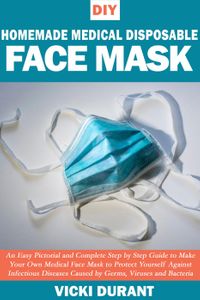 DIY Homemade Medical Disposable Face Mask: An Easy & Complete Step by Step Guide to Make Your own Medical Face Mask to Protect Yourself Against Infectious Diseases Caused by Germs, Viruses & Bacteria【電子書籍】[ Vicki Durant ]