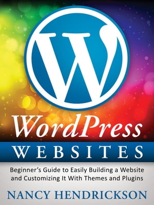 WordPress Websites: Beginner's Guide to Easily Building a Website & Customizing It With Themes and Plugins【電子書籍】[ Nancy Hendrickson ]