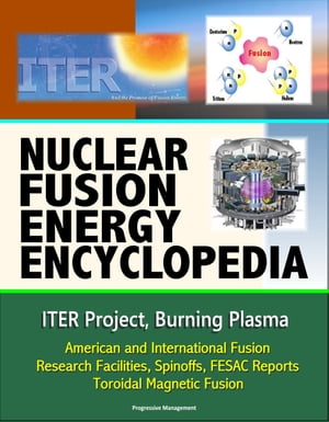Nuclear Fusion Energy Encyclopedia: ITER Project, Burning Plasma, American and International Fusion Research Facilities, Spinoffs, FESAC Reports, Toroidal Magnetic Fusion