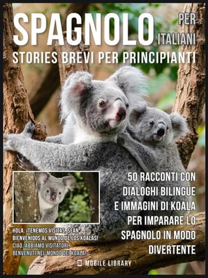 Spagnolo Per Italiani (Stories Brevi Per Principianti) 50 racconti con dialoghi bilingue e immagini di Koala per imparare lo spagnolo in modo divertente【電子書籍】[ Mobile Library ]