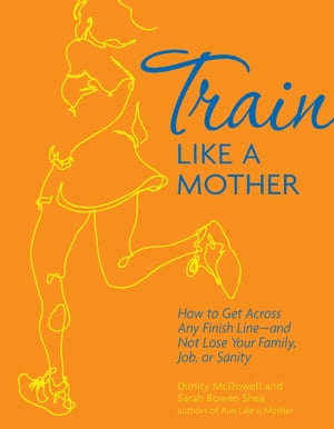 Train Like a Mother How to Get Across Any Finish Lineーand Not Lose Your Family, Job, or Sanity【電子書籍】[ Dimity McDowell ]