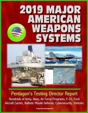 2019 Major American Weapons Systems: Pentagon's Testing Director Report - Hundreds of Army, Navy, Air Force Programs, F-35, Ford Aircraft Carrier, Ballistic Missile Defense, Cybersecurity, Vehicles【電子書籍】[ Progressive Management ]