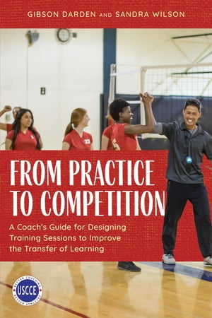 From Practice to Competition A Coach 039 s Guide for Designing Training Sessions to Improve the Transfer of Learning【電子書籍】 Gibson Darden