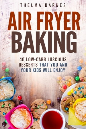 Air Fryer Baking: 40 Low-Carb Luscious Desserts that You and Your Kids Will Enjoy
