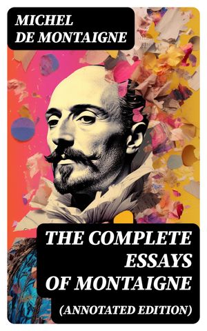 THE COMPLETE ESSAYS OF MONTAIGNE (Annotated Edition) With the Life and Letters of Montaigne【電子書籍】 Michel de Montaigne