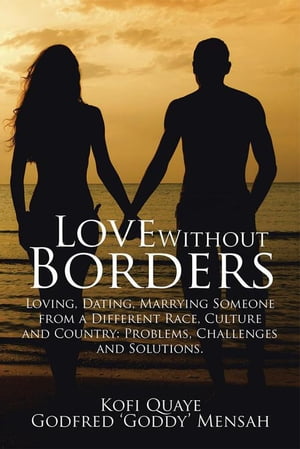 Love Without Borders Loving, Dating, Marrying Someone from a Different Race, Culture and Country: Problems, Challenges and Solutions.【電子書籍】[ Godfred Mensah ]