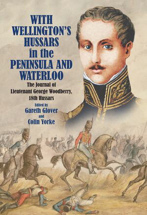 With Wellington's Hussars in the Peninsula and Waterloo The Journal of Lieutenant George Woodberry, 18th HussarsŻҽҡ