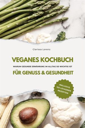 Veganes Kochbuch f?r Genuss & Gesundheit: Warum gesunde Ern?hrung im Alltag so wichtig ist - inklusive 150 gesunde Rezepte【電子書籍】[ Clarissa Lorenz ]