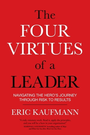 The Four Virtues of a Leader Navigating the Hero 039 s Journey Through Risk to Results【電子書籍】 Eric Kaufmann