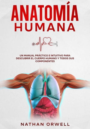 Anatomía Humana: Un Manual Práctico e Intuitivo para Descubrir el Cuerpo Humano y Todos Sus Componentes