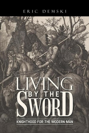 Living by the Sword Knighthood for the Modern Man【電子書籍】[ Eric Demski ]