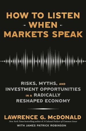 How to Listen When Markets Speak Risks, Myths, and Investment Opportunities in a Radically Reshaped Economy【電子書籍】 Lawrence G. McDonald